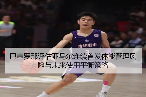 巴塞罗那评估亚马尔连续首发体能管理风险与未来使用平衡策略