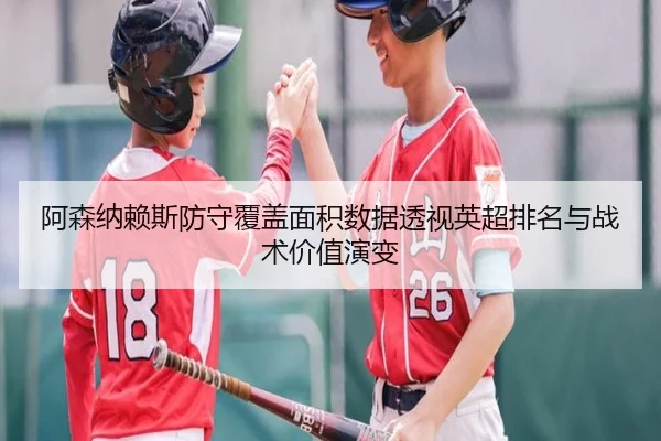 阿森纳赖斯防守覆盖面积数据透视英超排名与战术价值演变