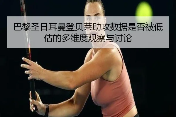 巴黎圣日耳曼登贝莱助攻数据是否被低估的多维度观察与讨论